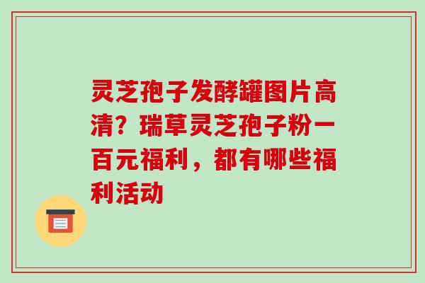 灵芝孢子发酵罐图片高清？瑞草灵芝孢子粉一百元福利，都有哪些福利活动