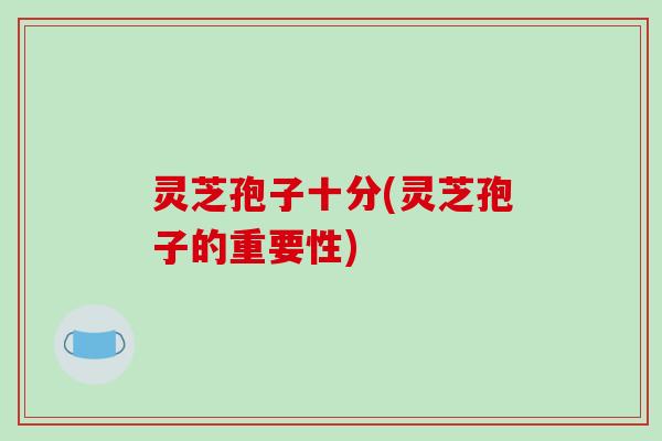 灵芝孢子十分(灵芝孢子的重要性)