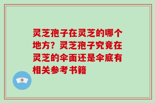 灵芝孢子在灵芝的哪个地方?灵芝孢子究竟在灵芝的伞面还是伞底有相关参考书籍
