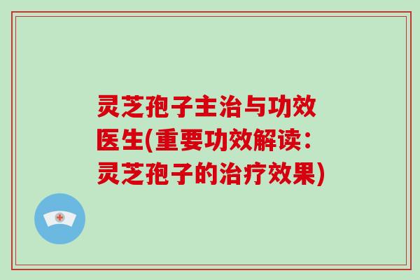 灵芝孢子主治与功效 医生(重要功效解读:灵芝孢子的治疗效果)