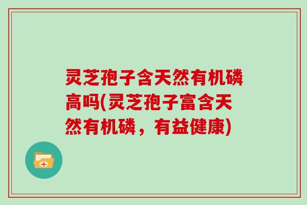 灵芝孢子含天然有机磷高吗(灵芝孢子富含天然有机磷，有益健康)