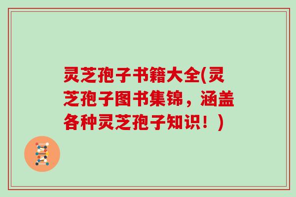 灵芝孢子书籍大全(灵芝孢子图书集锦，涵盖各种灵芝孢子知识！)