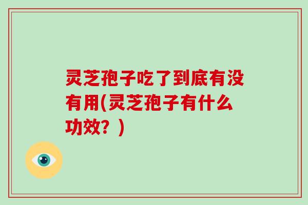 灵芝孢子吃了到底有没有用(灵芝孢子有什么功效？)