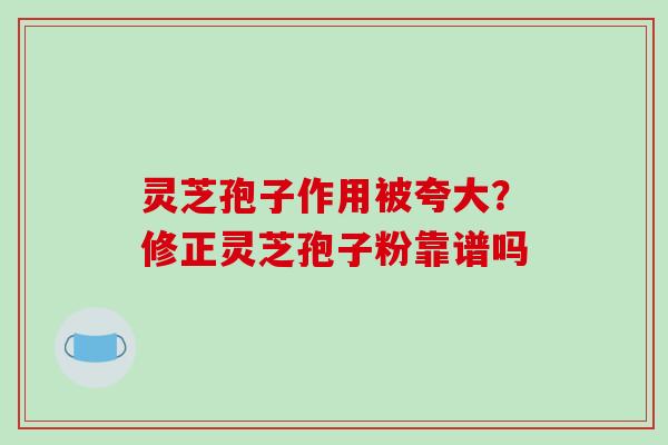 灵芝孢子作用被夸大?修正灵芝孢子粉靠谱吗