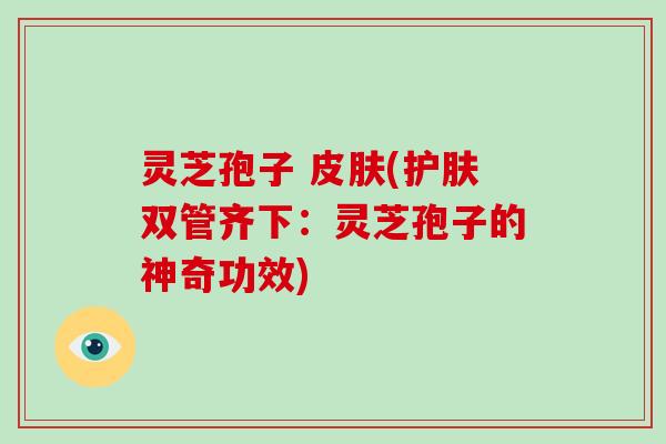 灵芝孢子 皮肤(护肤双管齐下:灵芝孢子的神奇功效)