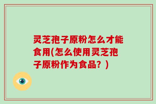 灵芝孢子原粉怎么才能食用(怎么使用灵芝孢子原粉作为食品?)