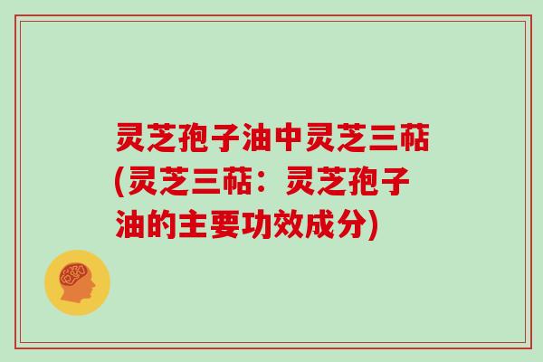 灵芝孢子油中灵芝三萜(灵芝三萜:灵芝孢子油的主要功效成分)