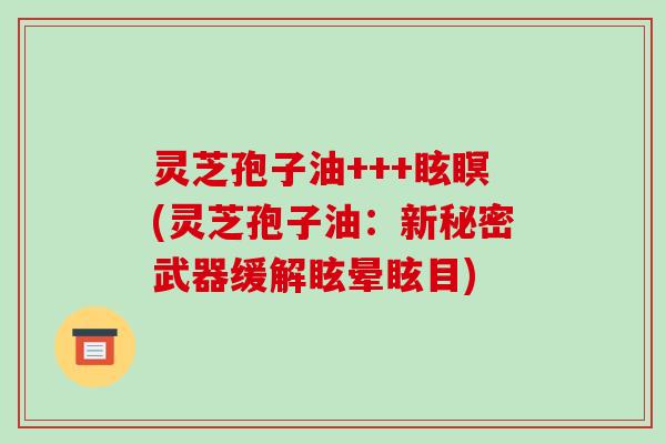 灵芝孢子油+++眩瞑(灵芝孢子油:新秘密武器缓解眩晕眩目)