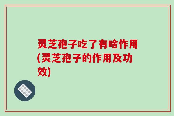 灵芝孢子吃了有啥作用(灵芝孢子的作用及功效)