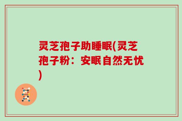灵芝孢子助睡眠(灵芝孢子粉:安眠自然无忧)