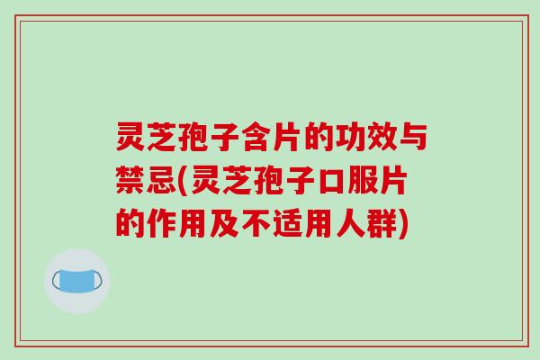 灵芝孢子含片的功效与禁忌(灵芝孢子口服片的作用及不适用人群)