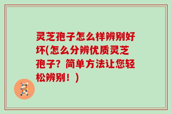 灵芝孢子怎么样辨别好坏(怎么分辨优质灵芝孢子？简单方法让您轻松辨别！)