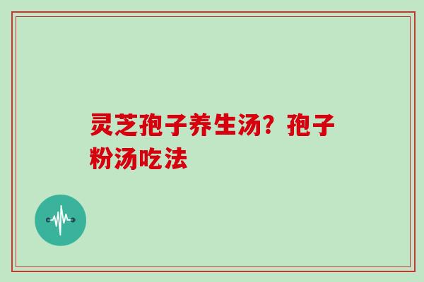 灵芝孢子养生汤?孢子粉汤吃法
