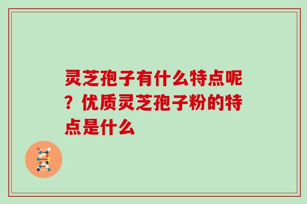 灵芝孢子有什么特点呢?优质灵芝孢子粉的特点是什么