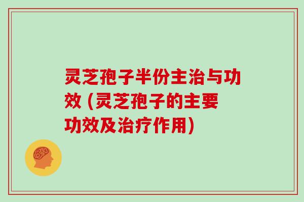 灵芝孢子半份主治与功效 (灵芝孢子的主要功效及治疗作用)