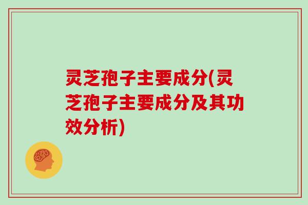 灵芝孢子主要成分(灵芝孢子主要成分及其功效分析)
