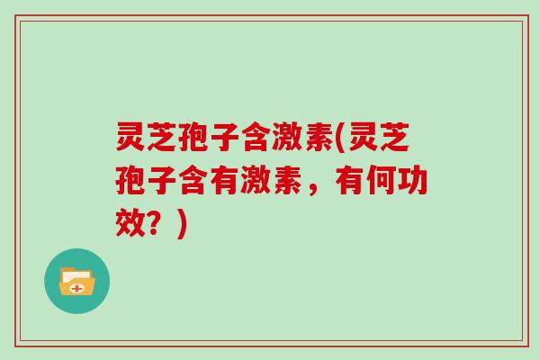 灵芝孢子含激素(灵芝孢子含有激素,有何功效?)