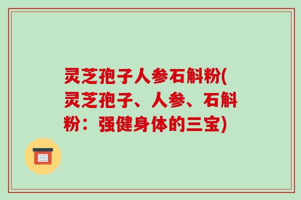 灵芝孢子人参石斛粉(灵芝孢子、人参、石斛粉:强健身体的三宝)