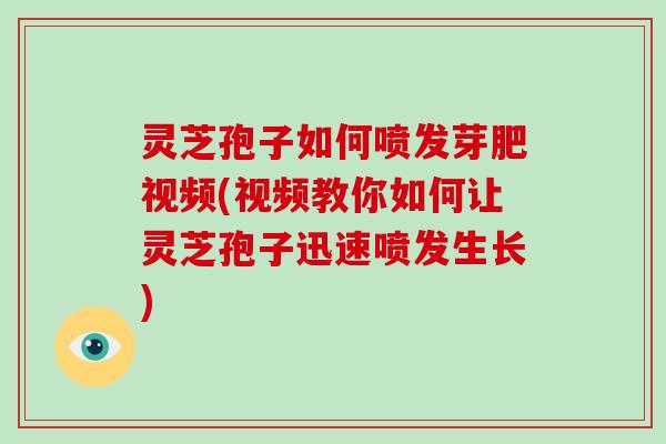灵芝孢子如何喷发芽肥视频(视频教你如何让灵芝孢子迅速喷发生长)