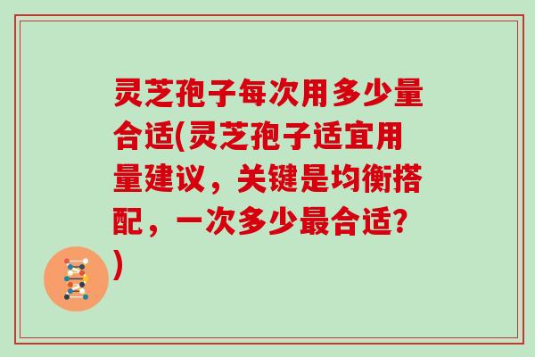 灵芝孢子每次用多少量合适(灵芝孢子适宜用量建议，关键是均衡搭配，一次多少最合适？)