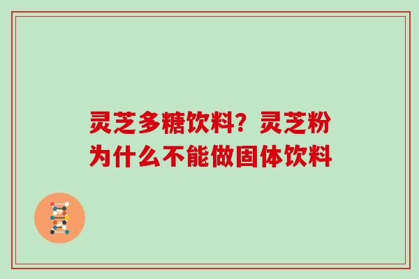 灵芝多糖饮料？灵芝粉为什么不能做固体饮料