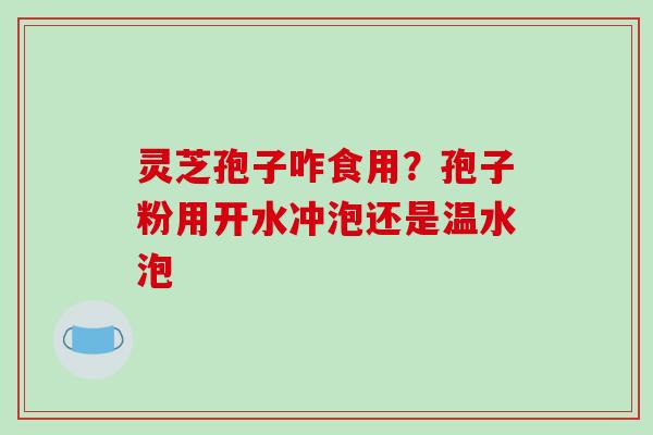 灵芝孢子咋食用？孢子粉用开水冲泡还是温水泡