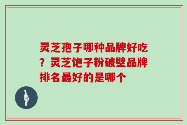 灵芝孢子哪种品牌好吃?灵芝饱子粉破璧品牌排名最好的是哪个