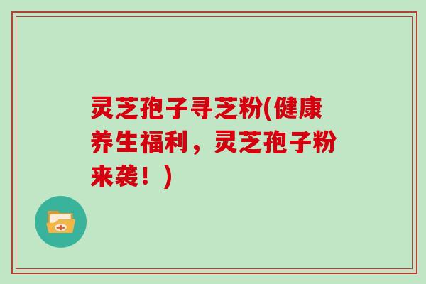 灵芝孢子寻芝粉(健康养生福利,灵芝孢子粉来袭!)