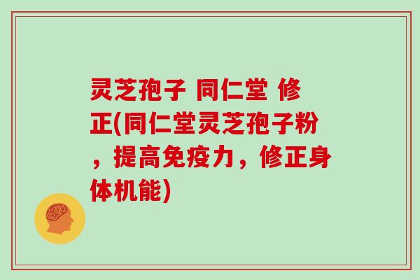 灵芝孢子 同仁堂 修正(同仁堂灵芝孢子粉，提高免疫力，修正身体机能)