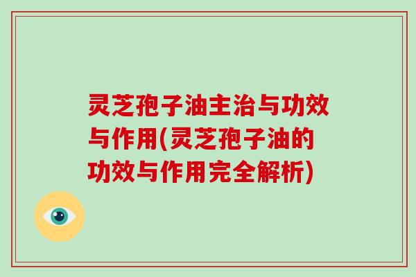 灵芝孢子油主治与功效与作用(灵芝孢子油的功效与作用完全解析)