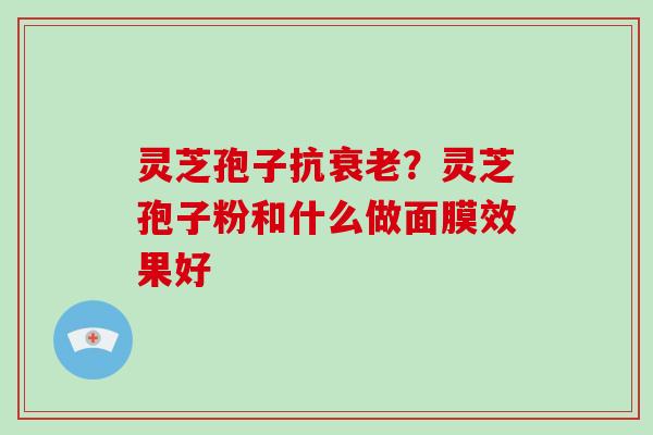 灵芝孢子抗衰老?灵芝孢子粉和什么做面膜效果好