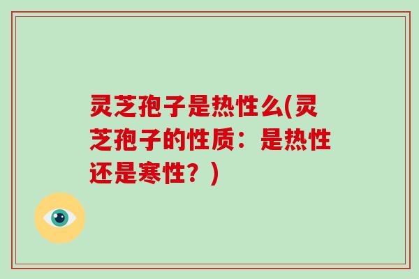 灵芝孢子是热性么(灵芝孢子的性质：是热性还是寒性？)