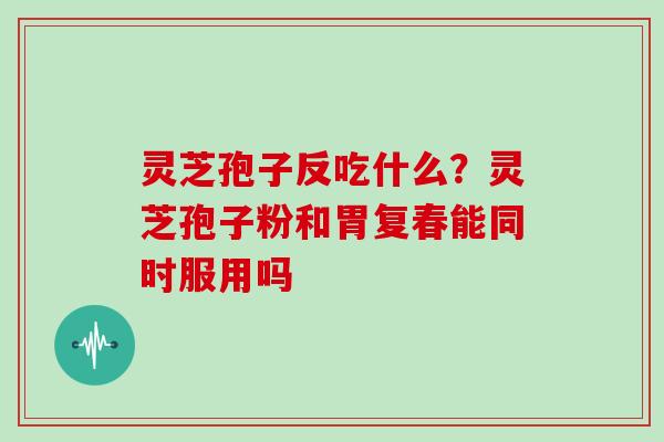 灵芝孢子反吃什么?灵芝孢子粉和胃复春能同时服用吗