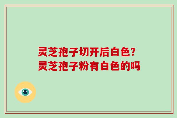灵芝孢子切开后白色？灵芝孢子粉有白色的吗