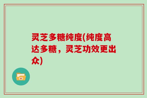 灵芝多糖纯度(纯度高达多糖，灵芝功效更出众)