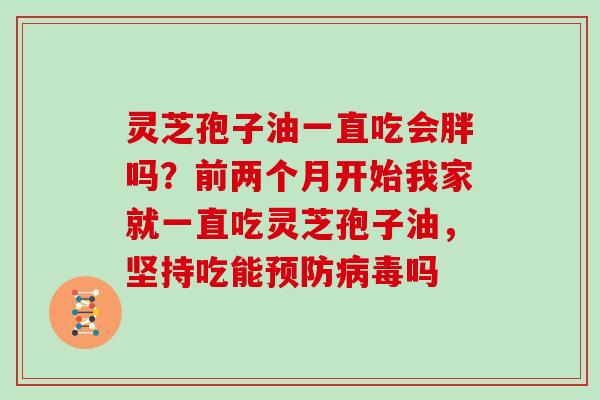 灵芝孢子油一直吃会胖吗？前两个月开始我家就一直吃灵芝孢子油，坚持吃能预防病毒吗