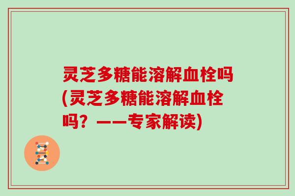 灵芝多糖能溶解血栓吗(灵芝多糖能溶解血栓吗?——专家解读)