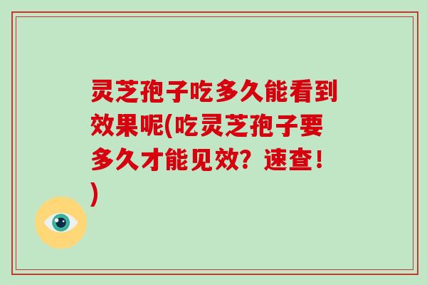 灵芝孢子吃多久能看到效果呢(吃灵芝孢子要多久才能见效？速查！)