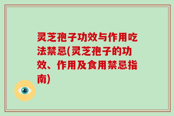 灵芝孢子功效与作用吃法禁忌(灵芝孢子的功效、作用及食用禁忌指南)
