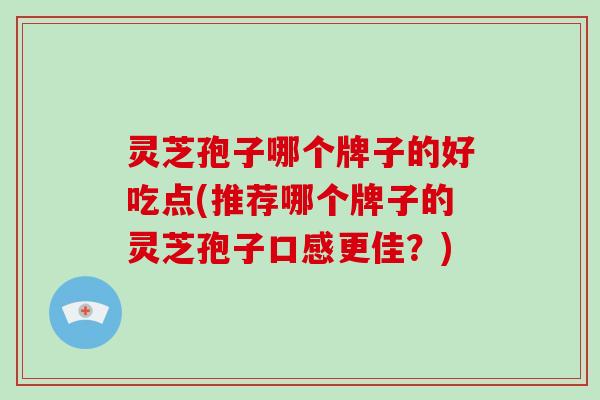 灵芝孢子哪个牌子的好吃点(推荐哪个牌子的灵芝孢子口感更佳?)