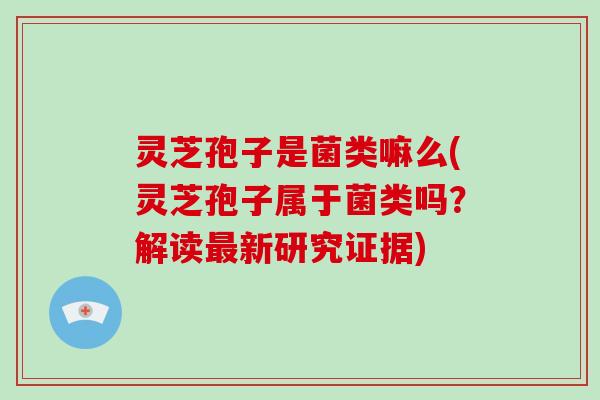 灵芝孢子是菌类嘛么(灵芝孢子属于菌类吗?解读最新研究证据)