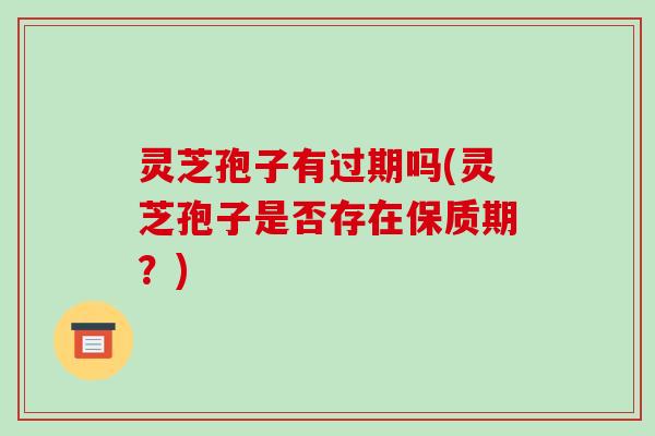 灵芝孢子有过期吗(灵芝孢子是否存在保质期?)