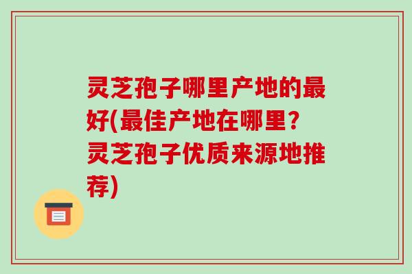 灵芝孢子哪里产地的最好(最佳产地在哪里？灵芝孢子优质来源地推荐)