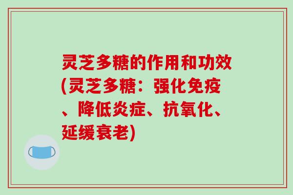 灵芝多糖的作用和功效(灵芝多糖:强化免疫、降低炎症、抗氧化、延缓衰老)