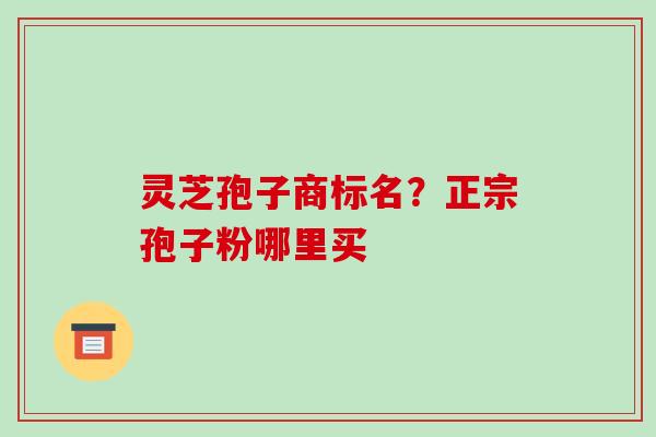 灵芝孢子商标名？正宗孢子粉哪里买