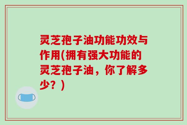 灵芝孢子油功能功效与作用(拥有强大功能的灵芝孢子油,你了解多少?)