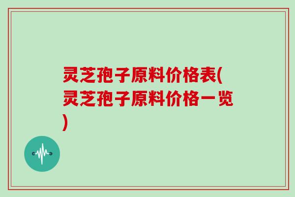 灵芝孢子原料价格表(灵芝孢子原料价格一览)
