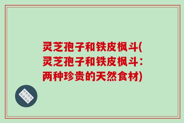 灵芝孢子和铁皮枫斗(灵芝孢子和铁皮枫斗:两种珍贵的天然食材)