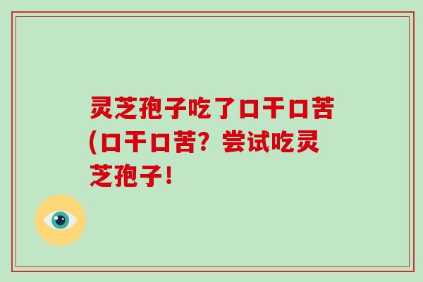 灵芝孢子吃了口干口苦(口干口苦?尝试吃灵芝孢子!