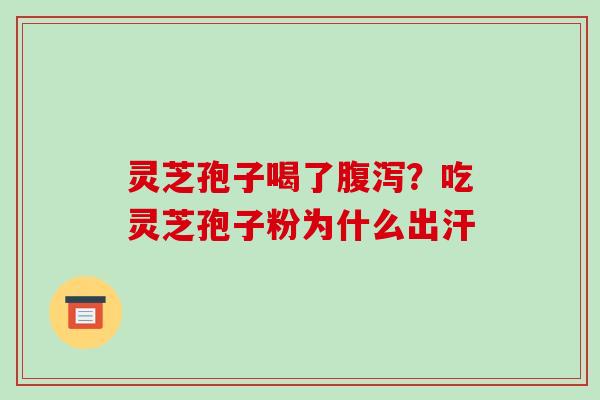 灵芝孢子喝了腹泻?吃灵芝孢子粉为什么出汗